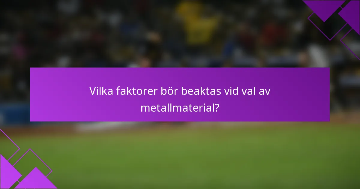 Vilka faktorer bör beaktas vid val av metallmaterial?